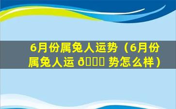 6月份属兔人运势（6月份属兔人运 🐘 势怎么样）